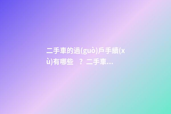 二手車的過(guò)戶手續(xù)有哪些？二手車過(guò)戶多少錢